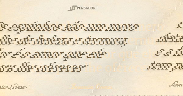 Os espinhos são um mero detalhe de beleza e ternura, e a flor é o amor que ele tem para lhe oferecer... Frase de Berenice Gomes.