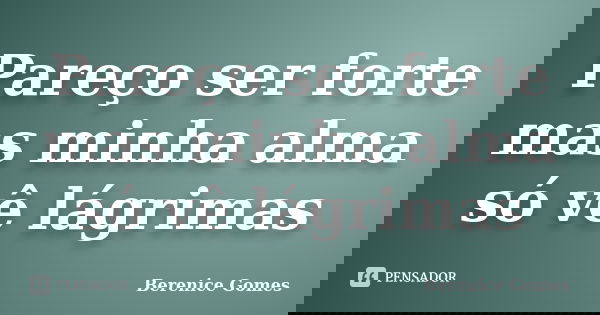 Pareço ser forte mas minha alma só vê lágrimas... Frase de Berenice Gomes.