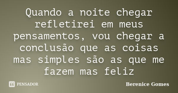 Quando a noite chegar refletirei em meus pensamentos, vou chegar a conclusão que as coisas mas simples são as que me fazem mas feliz... Frase de Berenice Gomes.