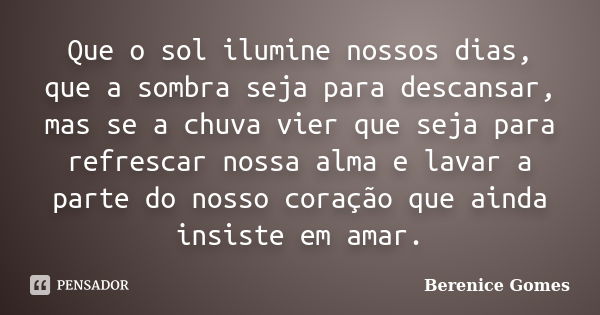 Que o sol ilumine nossos dias, que a sombra seja para descansar, mas se a chuva vier que seja para refrescar nossa alma e lavar a parte do nosso coração que ain... Frase de Berenice Gomes.