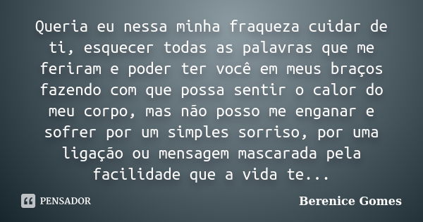 Queria eu nessa minha fraqueza cuidar de ti, esquecer todas as palavras que me feriram e poder ter você em meus braços fazendo com que possa sentir o calor do m... Frase de Berenice Gomes.