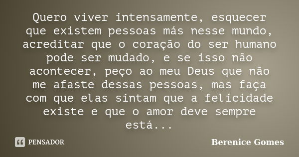 Quero viver intensamente, esquecer que existem pessoas más nesse mundo, acreditar que o coração do ser humano pode ser mudado, e se isso não acontecer, peço ao ... Frase de Berenice Gomes.