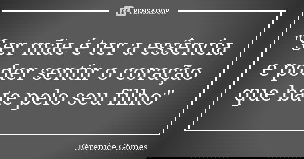 "Ser mãe é ter a essência e poder sentir o coração que bate pelo seu filho"... Frase de Berenice Gomes.