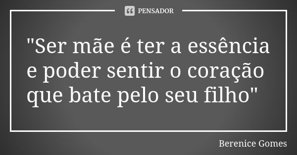 "Ser mãe é ter a essência e poder sentir o coração que bate pelo seu filho"... Frase de Berenice Gomes.