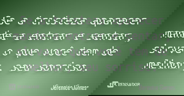 Se a tristeza aparecer mande-a entrar e sentar, sirva o que você tem de melhor, seu sorriso.... Frase de Berenice Gomes.