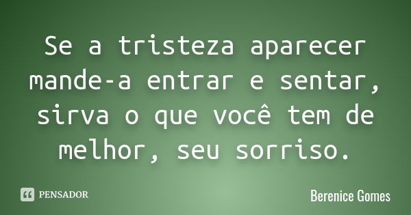 Se a tristeza aparecer mande-a entrar e sentar, sirva o que você tem de melhor, seu sorriso.... Frase de Berenice Gomes.