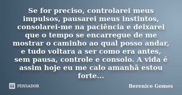 Se for preciso, controlarei meus impulsos, pausarei meus instintos, consolarei-me na paciência e deixarei que o tempo se encarregue de me mostrar o caminho ao q... Frase de Berenice Gomes.