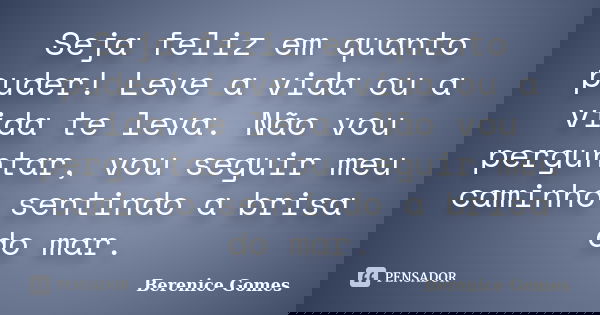 Seja feliz em quanto puder! Leve a vida ou a vida te leva. Não vou perguntar, vou seguir meu caminho sentindo a brisa do mar.... Frase de Berenice Gomes.