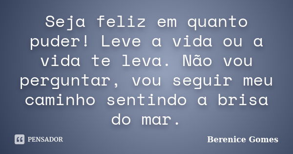 Seja feliz em quanto puder! Leve a vida ou a vida te leva. Não vou perguntar, vou seguir meu caminho sentindo a brisa do mar.... Frase de Berenice Gomes.