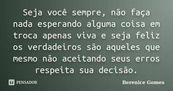 Seja você sempre, não faça nada esperando alguma coisa em troca apenas viva e seja feliz os verdadeiros são aqueles que mesmo não aceitando seus erros respeita ... Frase de Berenice Gomes.