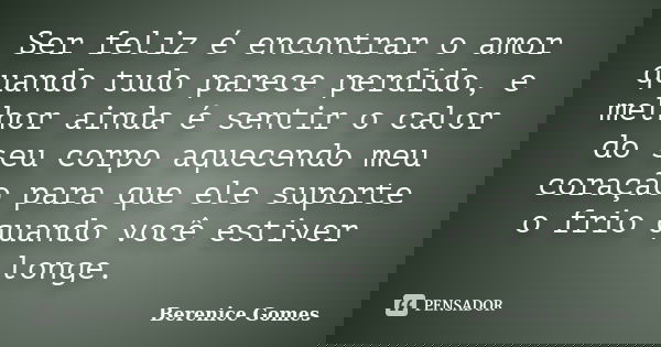 Ser feliz é encontrar o amor quando tudo parece perdido, e melhor ainda é sentir o calor do seu corpo aquecendo meu coração para que ele suporte o frio quando v... Frase de Berenice Gomes.