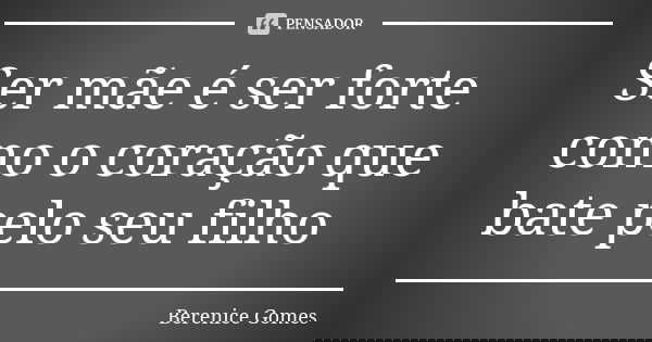 Ser mãe é ser forte como o coração que bate pelo seu filho... Frase de Berenice Gomes.
