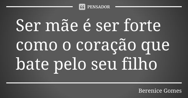 Ser mãe é ser forte como o coração que bate pelo seu filho... Frase de Berenice Gomes.