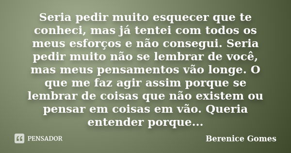 Seria pedir muito esquecer que te conheci, mas já tentei com todos os meus esforços e não consegui. Seria pedir muito não se lembrar de você, mas meus pensament... Frase de Berenice Gomes.