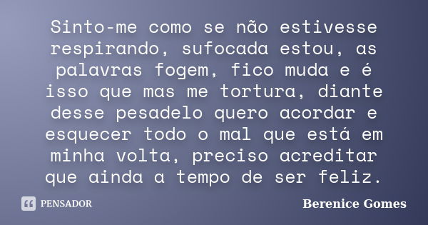 Sinto-me como se não estivesse respirando, sufocada estou, as palavras fogem, fico muda e é isso que mas me tortura, diante desse pesadelo quero acordar e esque... Frase de Berenice Gomes..