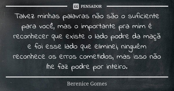 Talvez minhas palavras não são o suficiente para você, mas o importante pra mim é reconhecer que existe o lado podre da maçã e foi esse lado que eliminei, ningu... Frase de Berenice Gomes.