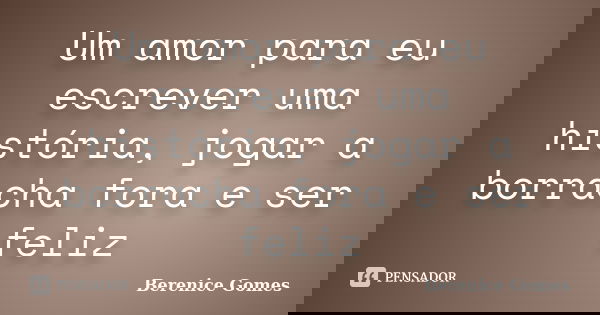 Um amor para eu escrever uma história, jogar a borracha fora e ser feliz... Frase de Berenice Gomes.