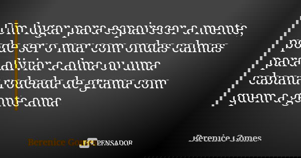 Um lugar para espairecer a mente, pode ser o mar com ondas calmas para aliviar a alma ou uma cabana rodeada de grama com quem a gente ama.... Frase de Berenice Gomes.