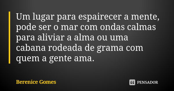 Um lugar para espairecer a mente, pode ser o mar com ondas calmas para aliviar a alma ou uma cabana rodeada de grama com quem a gente ama.... Frase de Berenice Gomes.