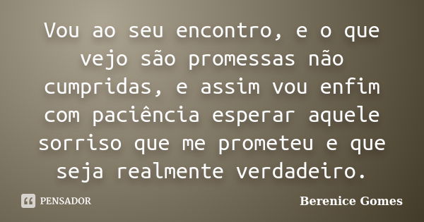 Vou ao seu encontro, e o que vejo são promessas não cumpridas, e assim vou enfim com paciência esperar aquele sorriso que me prometeu e que seja realmente verda... Frase de Berenice Gomes.