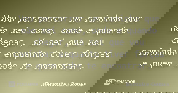 Vou percorrer um caminho que não sei como, onde e quando chegar, só sei que vou caminhar enquanto tiver forças e quem sabe te encontrar.... Frase de Berenice Gomes.