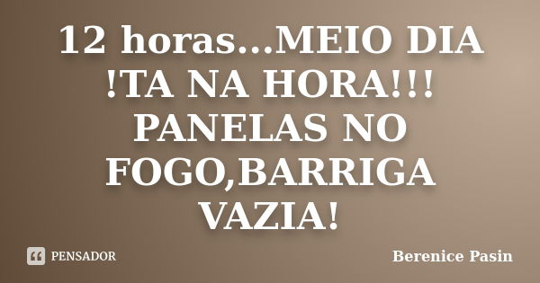 12 horas...MEIO DIA !TA NA HORA!!! PANELAS NO FOGO,BARRIGA VAZIA!... Frase de Berenice Pasin.