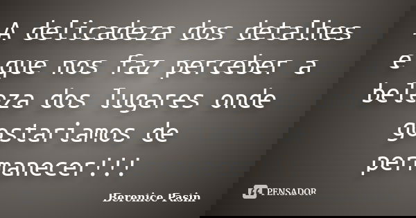A delicadeza dos detalhes e que nos faz perceber a beleza dos lugares onde gostariamos de permanecer!!!... Frase de Berenice Pasin.