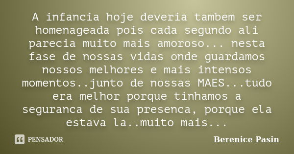 A infancia hoje deveria tambem ser homenageada pois cada segundo ali parecia muito mais amoroso... nesta fase de nossas vidas onde guardamos nossos melhores e m... Frase de Berenice Pasin.