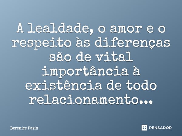A lealdade, o amor e o respeito às diferenças são de vital importância à existência de todo relacionamento...... Frase de Berenice Pasin.