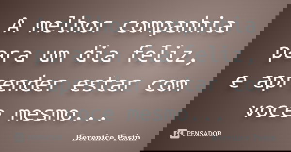 A melhor companhia para um dia feliz, e aprender estar com voce mesmo...... Frase de Berenice Pasin.