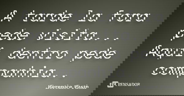 A tarde la fora pede visita... Aqui dentro pede companhia..... Frase de Berenice Pasin.