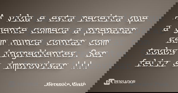 A vida e esta receita que a gente comeca a preparar sem nunca contar com todos ingredientes. Ser feliz e improvisar !!!... Frase de Berenice Pasin.