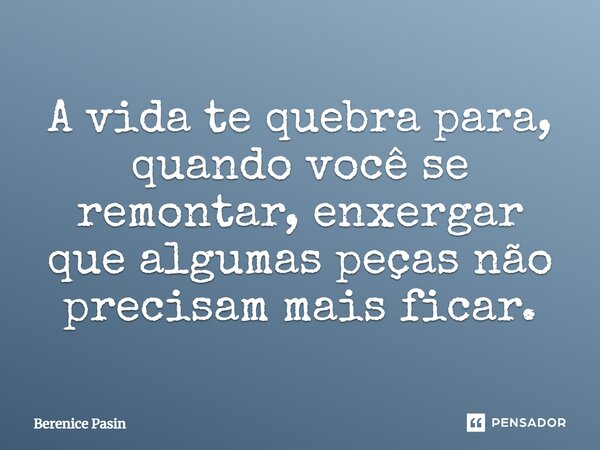 A vida te quebra para, quando você se remontar, enxergar que algumas peças não precisam mais ficar.... Frase de Berenice Pasin.