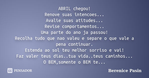 ABRIL chegou! Renove suas intencoes... Avalie suas atitudes... Revise comportamentos... Uma parte do ano ja passou! Recolha tudo que nao valeu e separe o que va... Frase de Berenice Pasin.