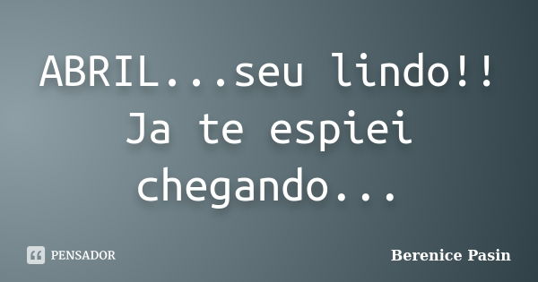 ABRIL...seu lindo!! Ja te espiei chegando...... Frase de Berenice Pasin.