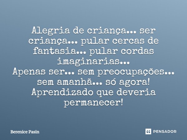 Alegria de criança... ser criança... pular cercas de fantasia... pular cordas imaginarias... Apenas ser... sem preocupações... sem amanhã... só agora! Aprendiza... Frase de Berenice Pasin.