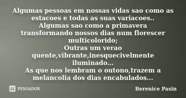 Algumas pessoas em nossas vidas sao como as estacoes e todas as suas variacoes.. Algumas sao como a primavera transformando nossos dias num florescer multicolor... Frase de Berenice Pasin.