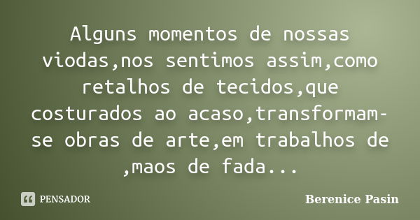 Alguns momentos de nossas viodas,nos sentimos assim,como retalhos de tecidos,que costurados ao acaso,transformam-se obras de arte,em trabalhos de ,maos de fada.... Frase de Berenice Pasin.