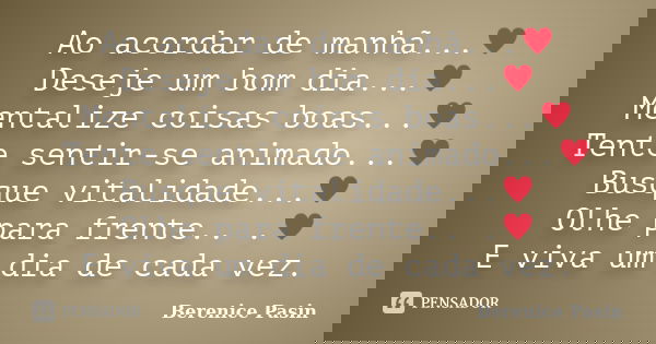 Ao acordar de manhã...♥ Deseje um bom dia...♥ Mentalize coisas boas...♥ Tente sentir-se animado...♥ Busque vitalidade...♥ Olhe para frente.. .♥ E viva um dia de... Frase de Berenice Pasin.