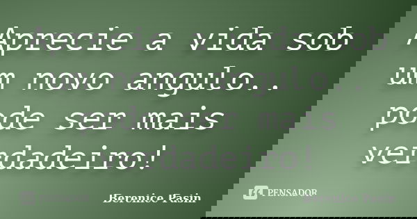 Aprecie a vida sob um novo angulo.. pode ser mais verdadeiro!... Frase de Berenice Pasin.
