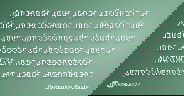 Aprenda que para colorir a vida precisamos nos despir de tudo que aprisiona,de tudo que nos afasta da belezas que a NATUREZA nos presenteia gentilmente em cada ... Frase de Berenice Pasin.