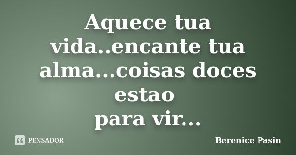 Aquece tua vida..encante tua alma...coisas doces estao para vir...... Frase de Berenice Pasin.