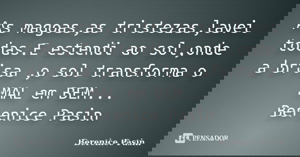 As magoas,as tristezas,lavei todas.E estendi ao sol,onde a brisa ,o sol transforma o MAL em BEM... Berenice Pasin... Frase de Berenice Pasin.