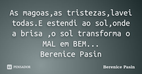 As magoas,as tristezas,lavei todas.E estendi ao sol,onde a brisa ,o sol transforma o MAL em BEM... Berenice Pasin... Frase de Berenice Pasin.