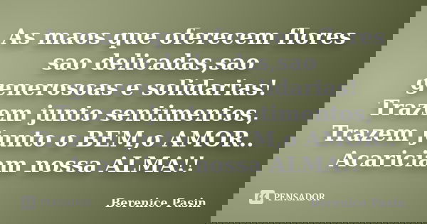 As maos que oferecem flores sao delicadas,sao generosoas e solidarias! Trazem junto sentimentos, Trazem junto o BEM,o AMOR.. Acariciam nossa ALMA!!... Frase de Berenice Pasin.