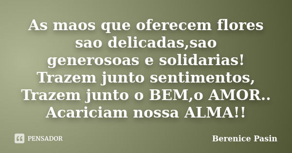 As maos que oferecem flores sao delicadas,sao generosoas e solidarias! Trazem junto sentimentos, Trazem junto o BEM,o AMOR.. Acariciam nossa ALMA!!... Frase de Berenice Pasin.