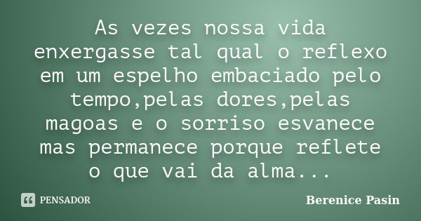 As vezes nossa vida enxergasse tal qual o reflexo em um espelho embaciado pelo tempo,pelas dores,pelas magoas e o sorriso esvanece mas permanece porque reflete ... Frase de Berenice Pasin.