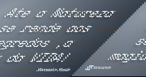 Ate a Natureza se rende aos segredos ,a magia da VIDA!... Frase de Berenice Pasin.