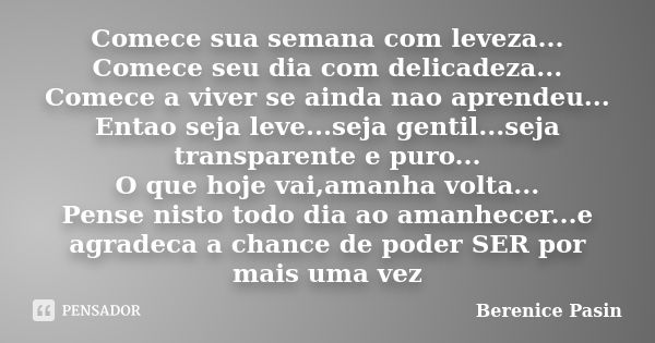 Comece sua semana com leveza... Comece seu dia com delicadeza... Comece a viver se ainda nao aprendeu... Entao seja leve...seja gentil...seja transparente e pur... Frase de Berenice Pasin.