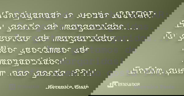 Conjugando o verbo GOSTAR: Eu gosto de margaridas... Tu gostas de margaridas... Nos gostamos de margaridas! Enfim,quem nao gosta ??!!... Frase de Berenice Pasin.